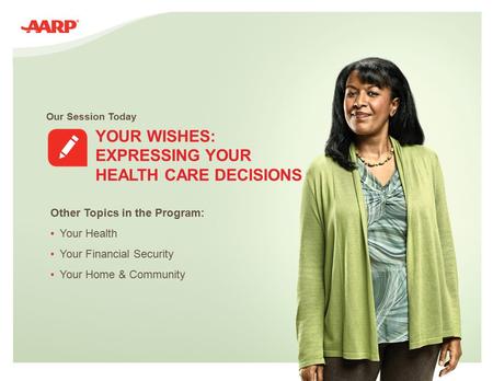 Our Session Today YOUR WISHES: EXPRESSING YOUR HEALTH CARE DECISIONS Other Topics in the Program: Your Health Your Financial Security Your Home & Community.