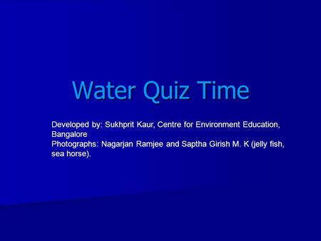 Water Quiz Time Developed by: Sukhprit Kaur, Centre for Environment Education, Bangalore Photographs: Nagarjan Ramjee and Saptha Girish M. K (jelly fish,