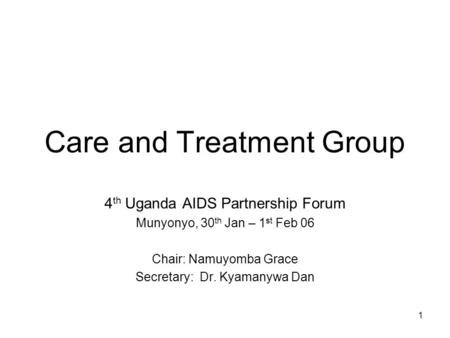 1 Care and Treatment Group 4 th Uganda AIDS Partnership Forum Munyonyo, 30 th Jan – 1 st Feb 06 Chair: Namuyomba Grace Secretary: Dr. Kyamanywa Dan.
