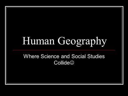Human Geography Where Science and Social Studies Collide.
