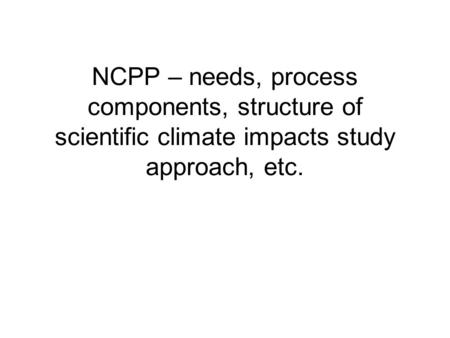 NCPP – needs, process components, structure of scientific climate impacts study approach, etc.