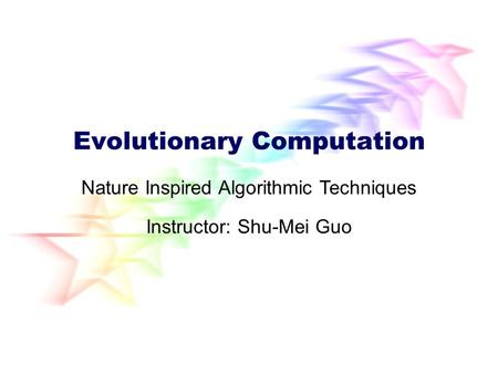 Evolutionary Computation Instructor: Shu-Mei Guo Nature Inspired Algorithmic Techniques.