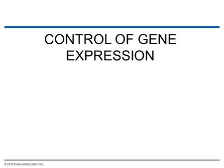 CONTROL OF GENE EXPRESSION © 2012 Pearson Education, Inc.