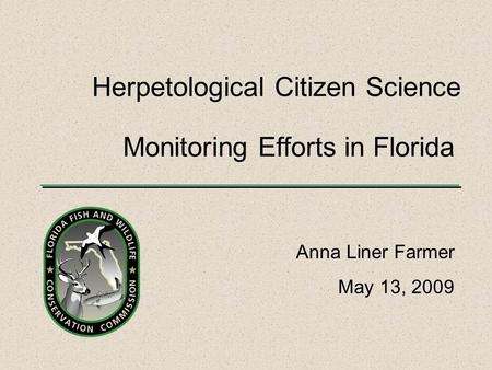 Monitoring Efforts in Florida Anna Liner Farmer May 13, 2009 Herpetological Citizen Science.