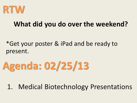 RTW What did you do over the weekend? *Get your poster & iPad and be ready to present. Agenda: 02/25/13 1.Medical Biotechnology Presentations.