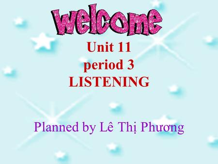 Unit 11 period 3 LISTENING Planned by Lê Thị Phương.