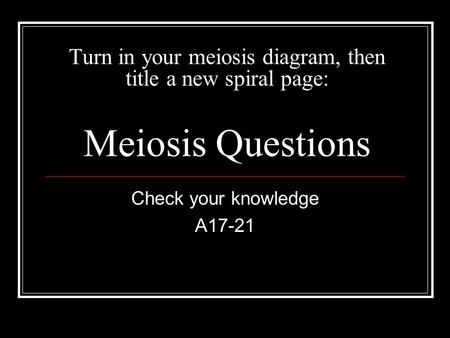 Turn in your meiosis diagram, then title a new spiral page: Meiosis Questions Check your knowledge A17-21.