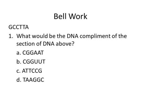 Bell Work GCCTTA What would be the DNA compliment of the section of DNA above? a. CGGAAT b. CGGUUT c. ATTCCG d. TAAGGC.