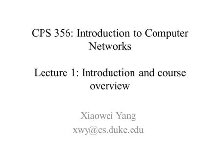 CPS 356: Introduction to Computer Networks Lecture 1: Introduction and course overview Xiaowei Yang