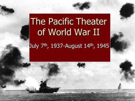 The Pacific Theater of World War II July 7 th, 1937-August 14 th, 1945.