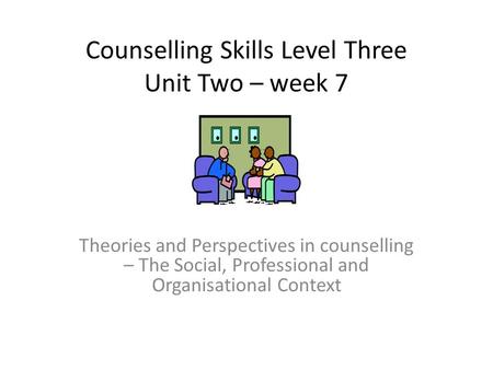 Counselling Skills Level Three Unit Two – week 7 Theories and Perspectives in counselling – The Social, Professional and Organisational Context.