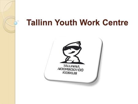 Tallinn Youth Work Centre. Tallinn Youth Work Centre Tallinn Youth Work Centre  Belongs to THE Sports and Youth Department of Tallinn  Officially established.