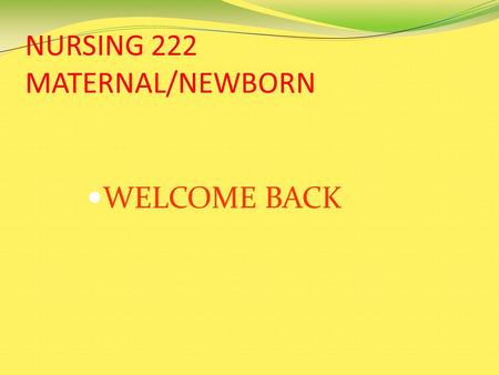 NURSING 222 MATERNAL/NEWBORN WELCOME BACK. COURSE OUTLINE AND CLASS CONTENT The Course Outline and Power Point presentations for Nursing 222 are on the.