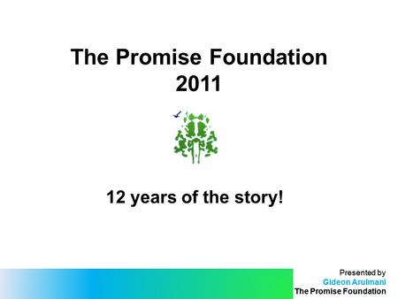 Presented by Gideon Arulmani The Promise Foundation Presented by Gideon Arulmani The Promise Foundation The Promise Foundation 2011 12 years of the story!