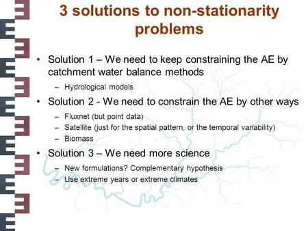 3 solutions to non-stationarity problems Solution 1 – We need to keep constraining the AE by catchment water balance methods –Hydrological models Solution.