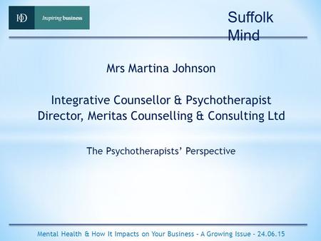 The Psychotherapists’ Perspective Mental Health & How It Impacts on Your Business – A Growing Issue - 24.06.15 Mrs Martina Johnson Integrative Counsellor.