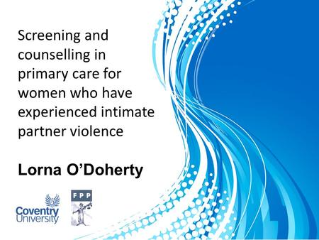 Screening and counselling in primary care for women who have experienced intimate partner violence Lorna O’Doherty.