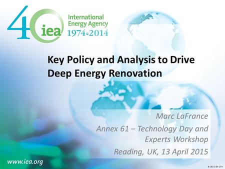 © OECD/IEA 2014 Key Policy and Analysis to Drive Deep Energy Renovation Marc LaFrance Annex 61 – Technology Day and Experts Workshop Reading, UK, 13 April.