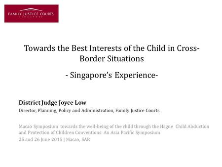 Towards the Best Interests of the Child in Cross- Border Situations - Singapore’s Experience- District Judge Joyce Low Director, Planning, Policy and Administration,