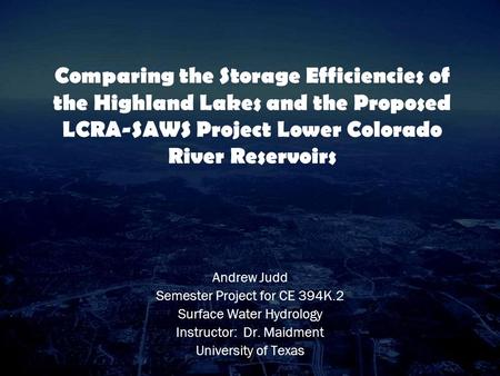 Comparing the Storage Efficiencies of the Highland Lakes and the Proposed LCRA-SAWS Project Lower Colorado River Reservoirs Andrew Judd Semester Project.