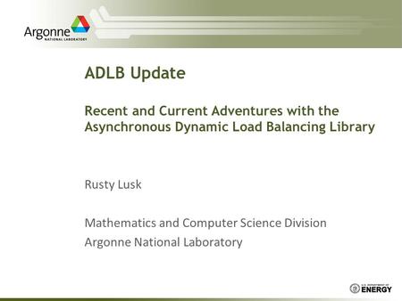 ADLB Update Recent and Current Adventures with the Asynchronous Dynamic Load Balancing Library Rusty Lusk Mathematics and Computer Science Division Argonne.