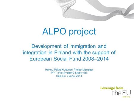 ALPO project Development of immigration and integration in Finland with the support of European Social Fund 2008–2014 Hannu-Pekka Huttunen, Project Manager.