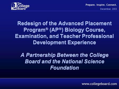 December, 2003 Prepare. Inspire. Connect. www.collegeboard.com Redesign of the Advanced Placement Program  (AP  ) Biology Course, Examination, and Teacher.