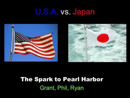 U.S.A. vs. Japan The Spark to Pearl Harbor Grant, Phil, Ryan.