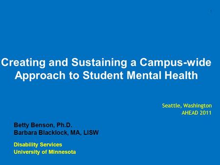 1 Creating and Sustaining a Campus-wide Approach to Student Mental Health Seattle, Washington AHEAD 2011 Betty Benson, Ph.D. Barbara Blacklock, MA, LISW.