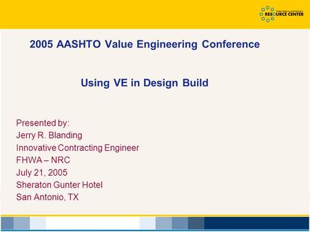 2005 AASHTO Value Engineering Conference Using VE in Design Build Presented by: Jerry R. Blanding Innovative Contracting Engineer FHWA – NRC July 21, 2005.