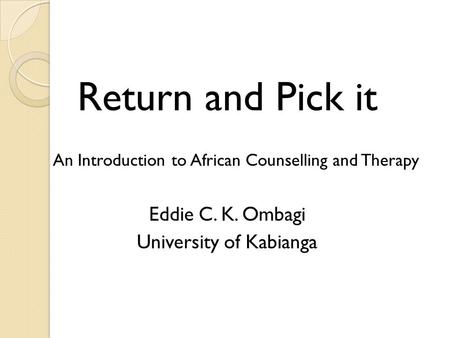 Return and Pick it An Introduction to African Counselling and Therapy Eddie C. K. Ombagi University of Kabianga.