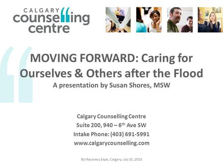 MOVING FORWARD: Caring for Ourselves & Others after the Flood A presentation by Susan Shores, MSW Calgary Counselling Centre Suite 200, 940 – 6 th Ave.