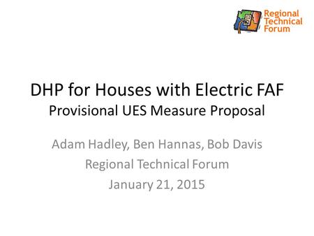DHP for Houses with Electric FAF Provisional UES Measure Proposal Adam Hadley, Ben Hannas, Bob Davis Regional Technical Forum January 21, 2015.