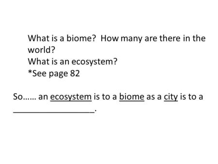 What is a biome? How many are there in the world? What is an ecosystem? *See page 82 So…… an ecosystem is to a biome as a city is to a _________________.