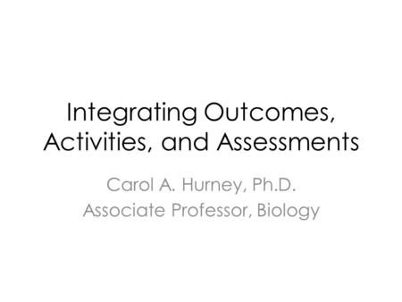 Integrating Outcomes, Activities, and Assessments Carol A. Hurney, Ph.D. Associate Professor, Biology.