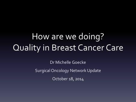 How are we doing? Quality in Breast Cancer Care Dr Michelle Goecke Surgical Oncology Network Update October 18, 2014.
