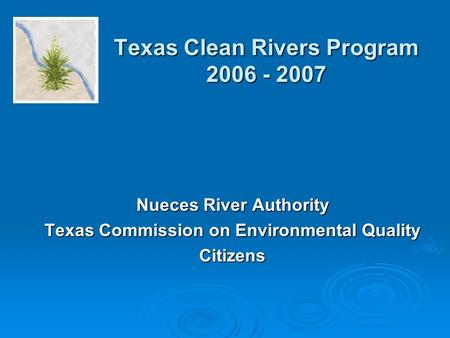 Texas Clean Rivers Program 2006 - 2007 Nueces River Authority Texas Commission on Environmental Quality Citizens.