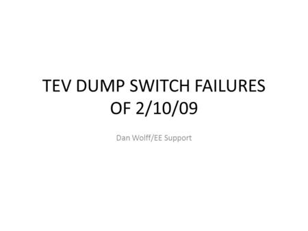 TEV DUMP SWITCH FAILURES OF 2/10/09 Dan Wolff/EE Support.