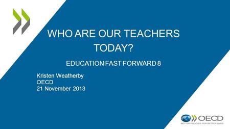 WHO ARE OUR TEACHERS TODAY? EDUCATION FAST FORWARD 8 Kristen Weatherby OECD 21 November 2013.