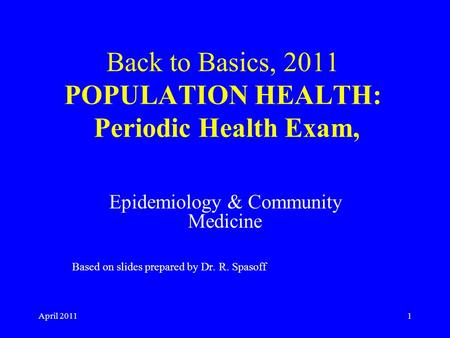 April 20111 Back to Basics, 2011 POPULATION HEALTH: Periodic Health Exam, Epidemiology & Community Medicine Based on slides prepared by Dr. R. Spasoff.