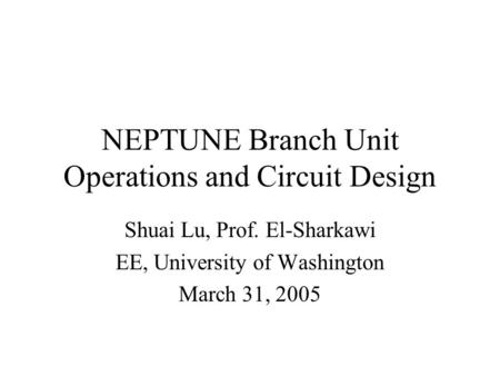NEPTUNE Branch Unit Operations and Circuit Design Shuai Lu, Prof. El-Sharkawi EE, University of Washington March 31, 2005.