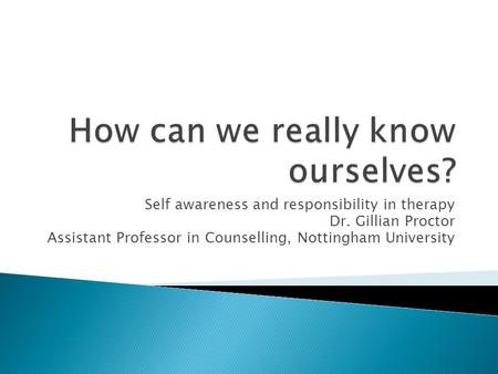 Self awareness and responsibility in therapy Dr. Gillian Proctor Assistant Professor in Counselling, Nottingham University.
