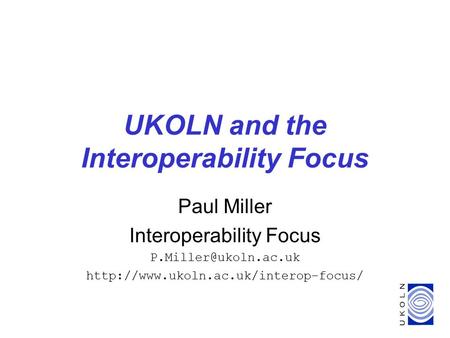 UKOLN and the Interoperability Focus Paul Miller Interoperability Focus