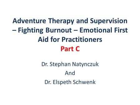 Adventure Therapy and Supervision – Fighting Burnout – Emotional First Aid for Practitioners Part C Dr. Stephan Natynczuk And Dr. Elspeth Schwenk.