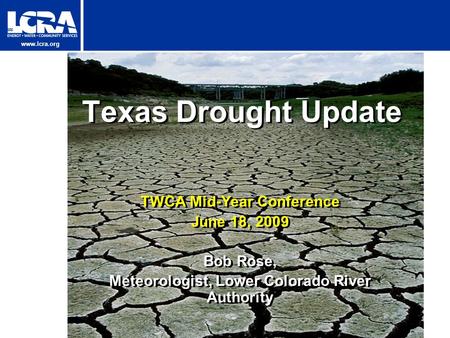 Www.lcra.org Texas Drought Update TWCA Mid-Year Conference June 18, 2009 Bob Rose, Meteorologist, Lower Colorado River Authority TWCA Mid-Year Conference.