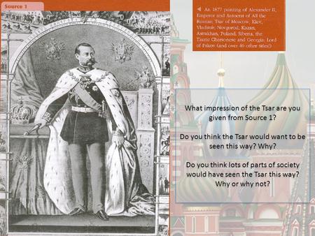What impression of the Tsar are you given from Source 1? Do you think the Tsar would want to be seen this way? Why? Do you think lots of parts of society.
