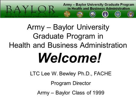 Army – Baylor University Graduate Program in Health and Business Administration Welcome! LTC Lee W. Bewley Ph.D., FACHE Program Director Army – Baylor.