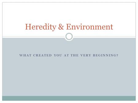 WHAT CREATED YOU AT THE VERY BEGINNING? Heredity & Environment.