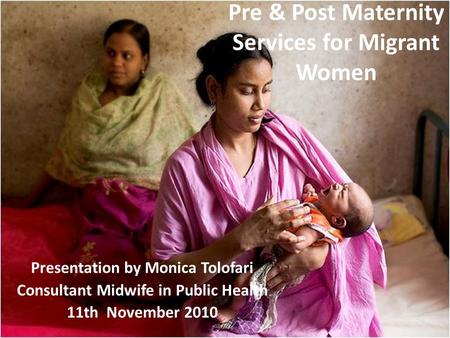 Pre & Post Maternity Services for Migrant Women Presentation by Monica Tolofari Consultant Midwife in Public Health 11th November 2010.