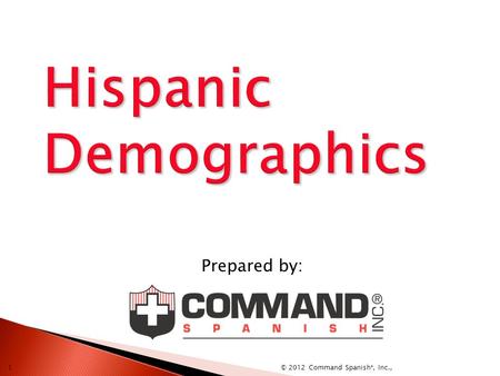 Prepared by: © 2012 Command Spanish ®, Inc., 1  Hispanics are persons whose speech, customs or cultural heritage pertain to, or derive from, any of.